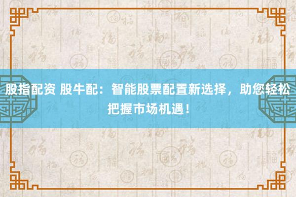 股指配资 股牛配：智能股票配置新选择，助您轻松把握市场机遇！