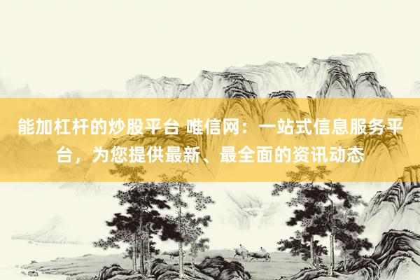 能加杠杆的炒股平台 唯信网：一站式信息服务平台，为您提供最新、最全面的资讯动态