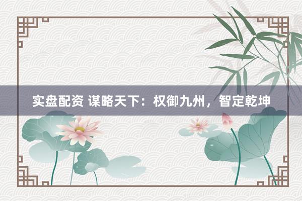 实盘配资 谋略天下：权御九州，智定乾坤
