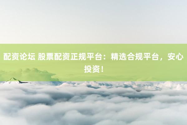 配资论坛 股票配资正规平台：精选合规平台，安心投资！