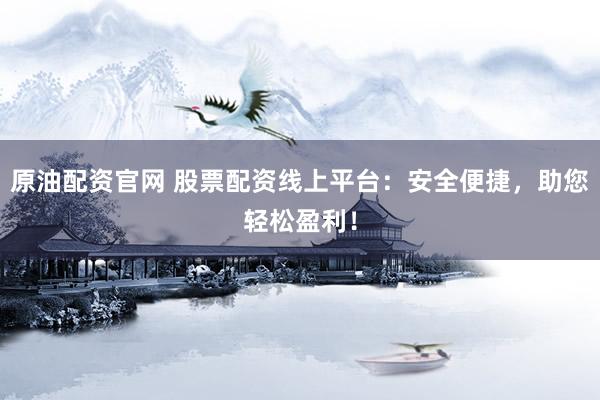 原油配资官网 股票配资线上平台：安全便捷，助您轻松盈利！