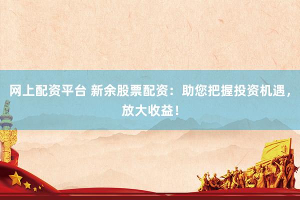 网上配资平台 新余股票配资：助您把握投资机遇，放大收益！