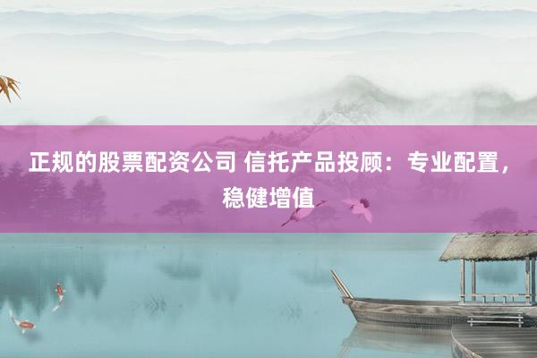 正规的股票配资公司 信托产品投顾：专业配置，稳健增值