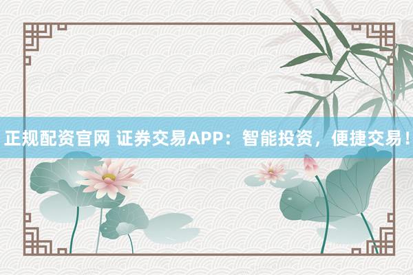 正规配资官网 证券交易APP:智能投资,便捷交易!
