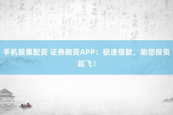 手机股票配资 证券融资APP:极速借款,助您投资起飞!