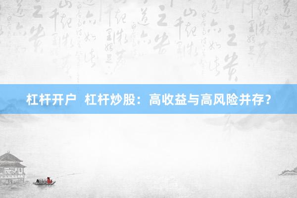 杠杆开户  杠杆炒股：高收益与高风险并存？