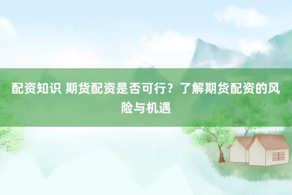 配资知识 期货配资是否可行？了解期货配资的风险与机遇