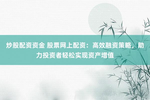 炒股配资资金 股票网上配资：高效融资策略，助力投资者轻松实现资产增值