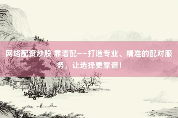 网络配资炒股 靠谱配——打造专业、精准的配对服务,让选择更靠谱!