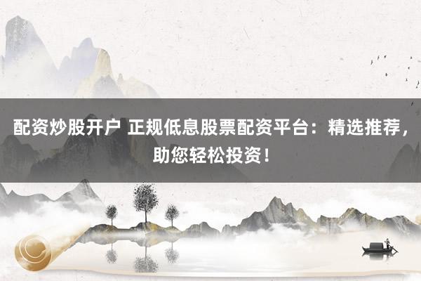 配资炒股开户 正规低息股票配资平台:精选推荐,助您轻松投资!