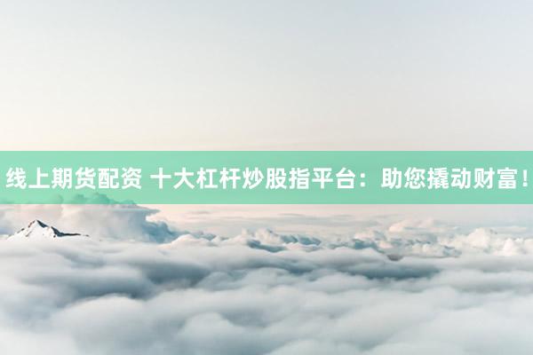 线上期货配资 十大杠杆炒股指平台：助您撬动财富！