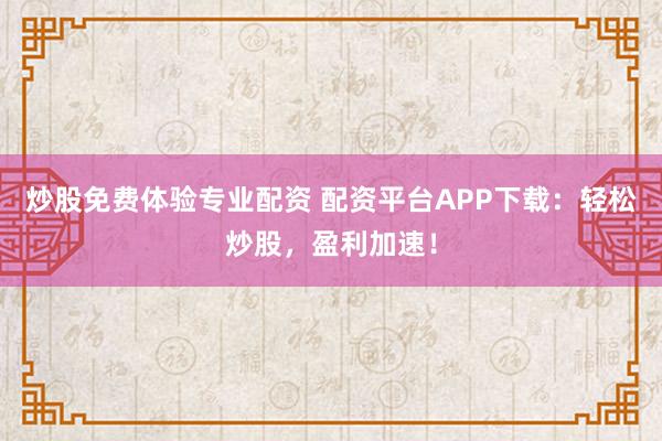 炒股免费体验专业配资 配资平台APP下载：轻松炒股，盈利加速！