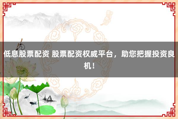 低息股票配资 股票配资权威平台,助您把握投资良机!