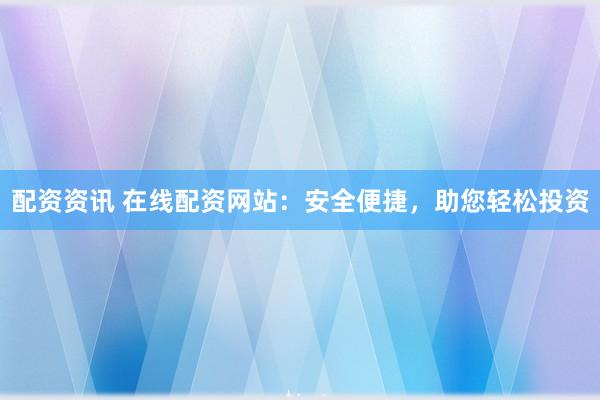 配资资讯 在线配资网站:安全便捷,助您轻松投资