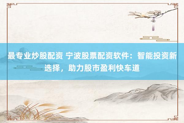 最专业炒股配资 宁波股票配资软件:智能投资新选择,助力股市盈利快车道