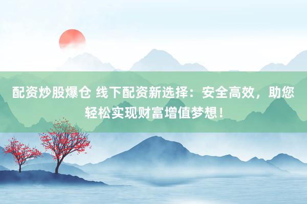配资炒股爆仓 线下配资新选择：安全高效，助您轻松实现财富增值梦想！