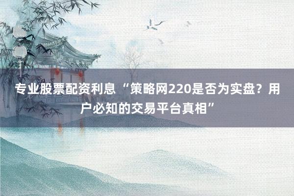 专业股票配资利息 “策略网220是否为实盘?用户必知的交易平台真相”
