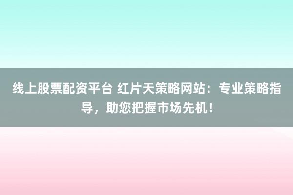 线上股票配资平台 红片天策略网站:专业策略指导,助您把握市场先机!