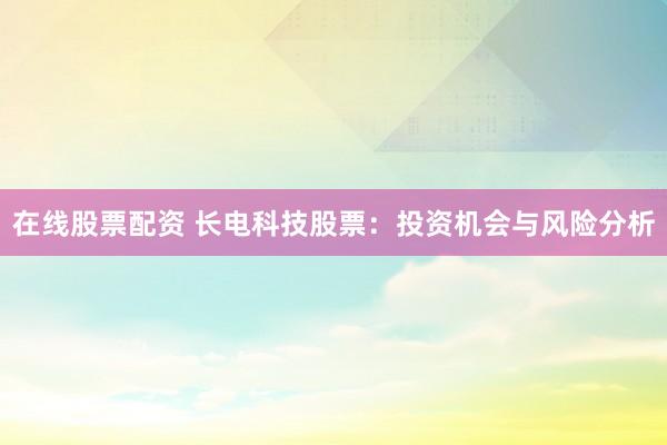 在线股票配资 长电科技股票:投资机会与风险分析