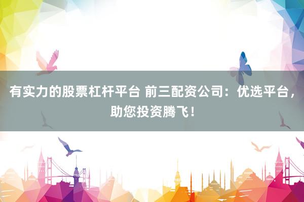 有实力的股票杠杆平台 前三配资公司：优选平台，助您投资腾飞！