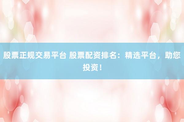 股票正规交易平台 股票配资排名：精选平台，助您投资！