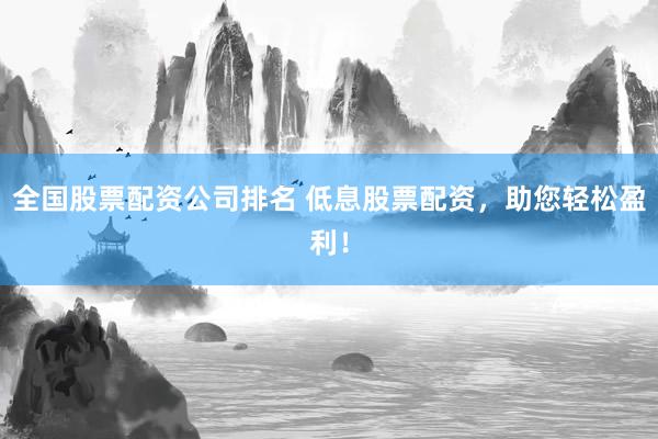 全国股票配资公司排名 低息股票配资，助您轻松盈利！