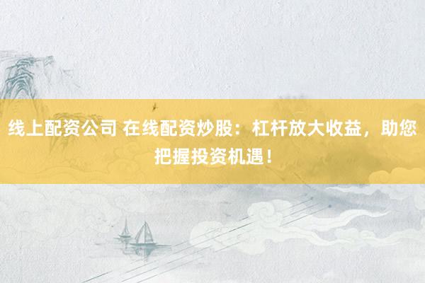 线上配资公司 在线配资炒股：杠杆放大收益，助您把握投资机遇！