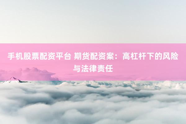 手机股票配资平台 期货配资案：高杠杆下的风险与法律责任
