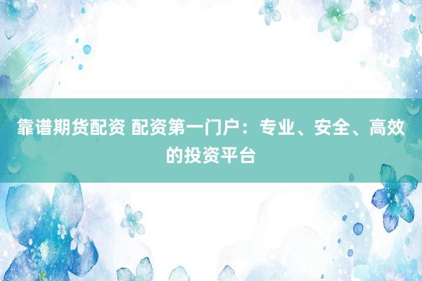 靠谱期货配资 配资第一门户：专业、安全、高效的投资平台