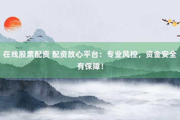 在线股票配资 配资放心平台：专业风控，资金安全有保障！