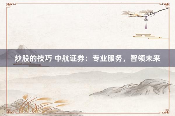 炒股的技巧 中航证券:专业服务,智领未来