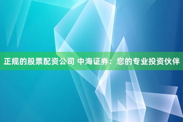 正规的股票配资公司 中海证券:您的专业投资伙伴