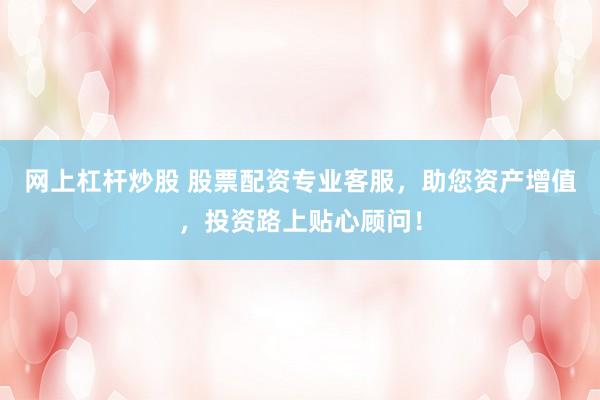 网上杠杆炒股 股票配资专业客服,助您资产增值,投资路上贴心顾问!