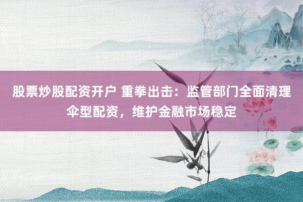 股票炒股配资开户 重拳出击:监管部门全面清理伞型配资,维护金融市场稳定