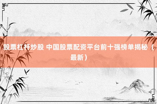 股票杠杆炒股 中国股票配资平台前十强榜单揭秘（最新）