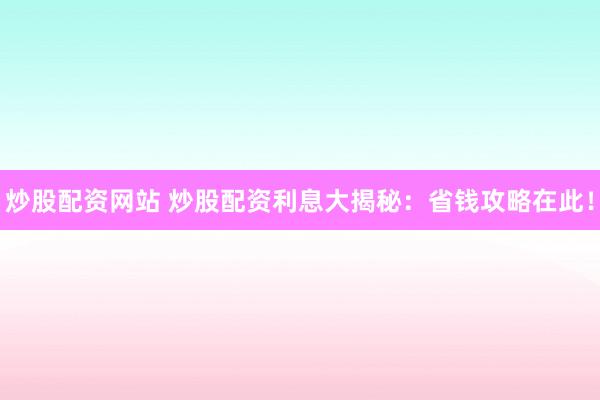 炒股配资网站 炒股配资利息大揭秘：省钱攻略在此！