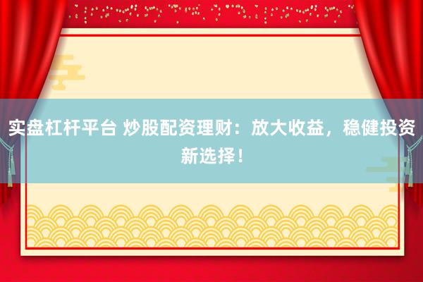 实盘杠杆平台 炒股配资理财：放大收益，稳健投资新选择！