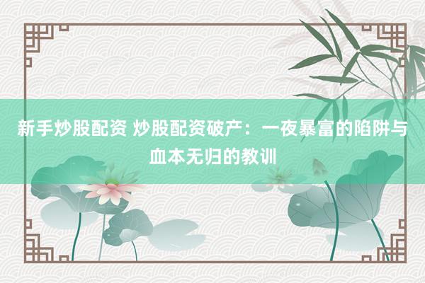 新手炒股配资 炒股配资破产：一夜暴富的陷阱与血本无归的教训