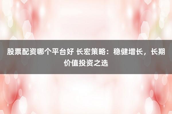 股票配资哪个平台好 长宏策略：稳健增长，长期价值投资之选