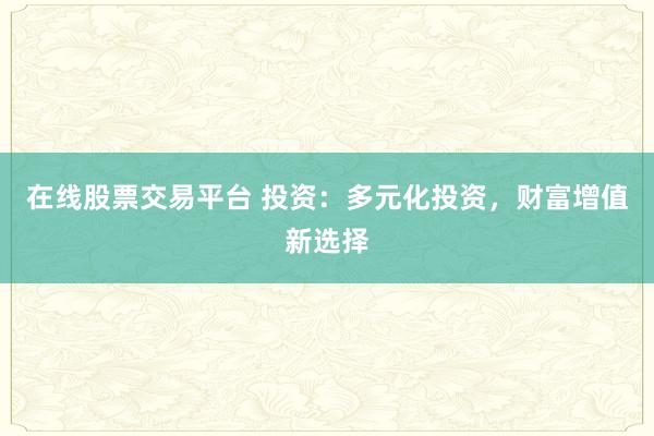 在线股票交易平台 投资：多元化投资，财富增值新选择