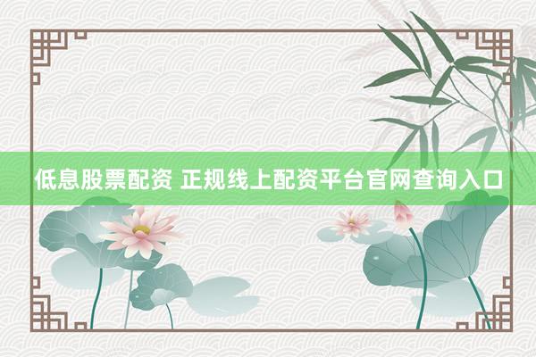 低息股票配资 正规线上配资平台官网查询入口