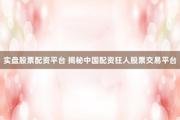 实盘股票配资平台 揭秘中国配资狂人股票交易平台