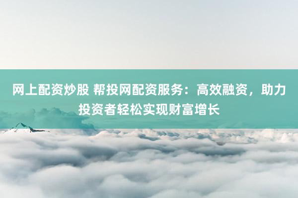 网上配资炒股 帮投网配资服务：高效融资，助力投资者轻松实现财富增长