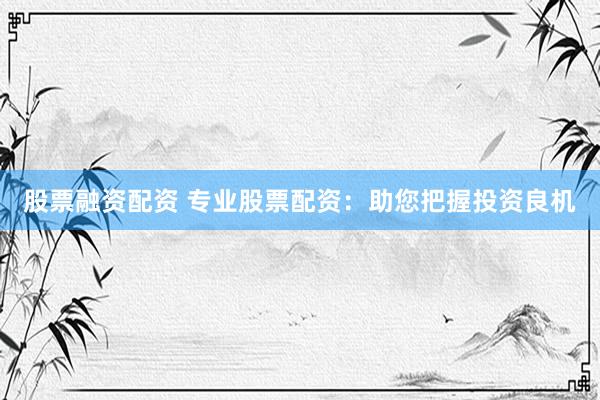 股票融资配资 专业股票配资：助您把握投资良机