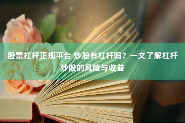 股票杠杆正规平台 炒股有杠杆吗？一文了解杠杆炒股的风险与收益