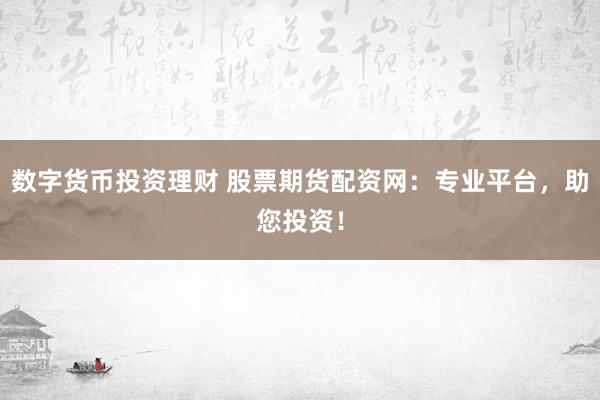 数字货币投资理财 股票期货配资网：专业平台，助您投资！