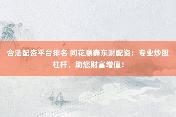 合法配资平台排名 同花顺鑫东财配资：专业炒股杠杆，助您财富增值！