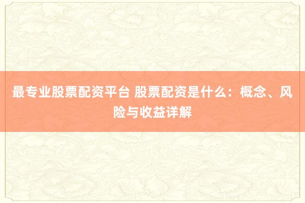 最专业股票配资平台 股票配资是什么：概念、风险与收益详解