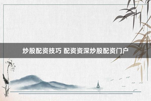 炒股配资技巧 配资资深炒股配资门户