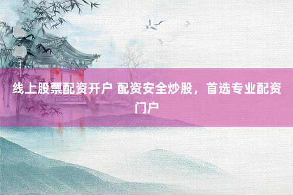 线上股票配资开户 配资安全炒股，首选专业配资门户